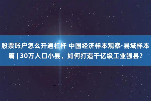 股票账户怎么开通杠杆 中国经济样本观察·县域样本篇 | 30万人口小县，如何打造千亿级工业强县？