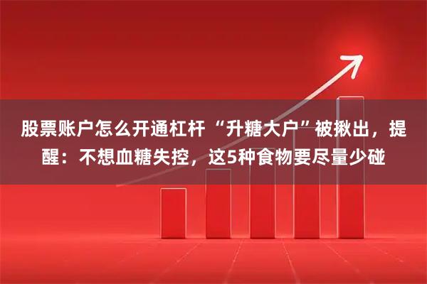 股票账户怎么开通杠杆 “升糖大户”被揪出，提醒：不想血糖失控，这5种食物要尽量少碰
