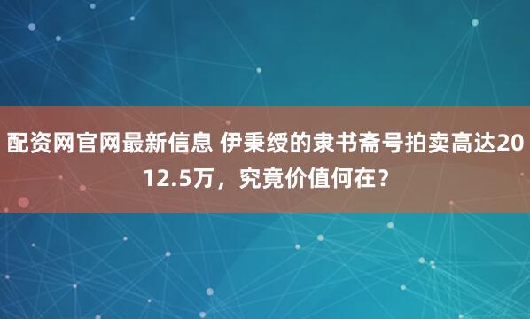 配资网官网最新信息 伊秉绶的隶书斋号拍卖高达2012.5万，究竟价值何在？
