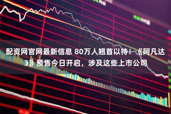 配资网官网最新信息 80万人翘首以待！《阿凡达3》预售今日开启，涉及这些上市公司