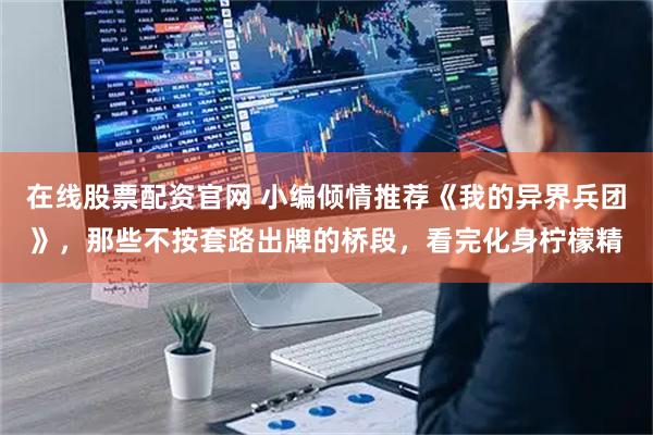 在线股票配资官网 小编倾情推荐《我的异界兵团》，那些不按套路出牌的桥段，看完化身柠檬精