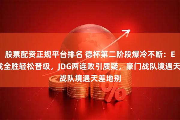 股票配资正规平台排名 德杯第二阶段爆冷不断：EDG三战全胜轻松晋级，JDG两连败引质疑，豪门战队境遇天差地别