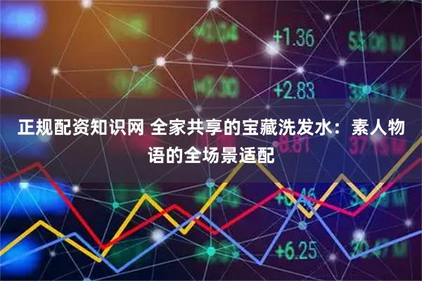 正规配资知识网 全家共享的宝藏洗发水：素人物语的全场景适配