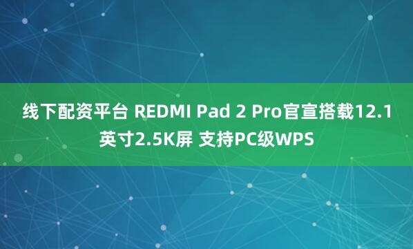 线下配资平台 REDMI Pad 2 Pro官宣搭载12.1英寸2.5K屏 支持PC级WPS