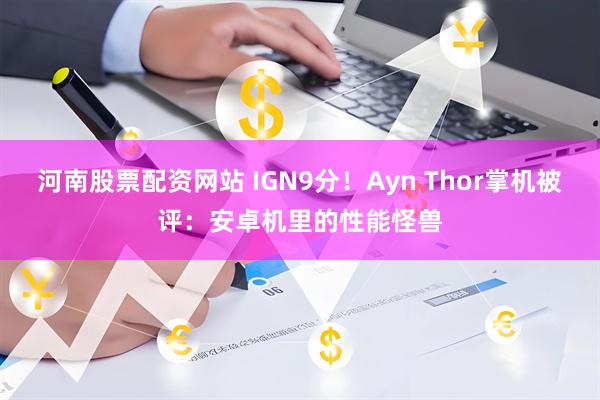 河南股票配资网站 IGN9分！Ayn Thor掌机被评：安卓机里的性能怪兽