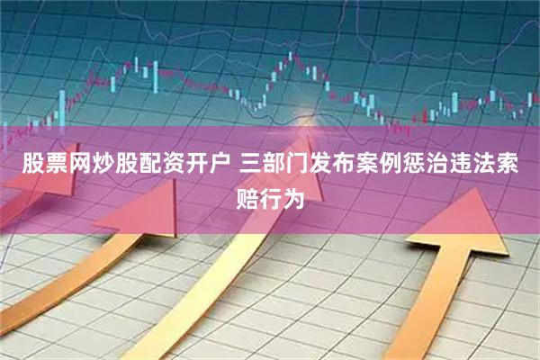 股票网炒股配资开户 三部门发布案例惩治违法索赔行为