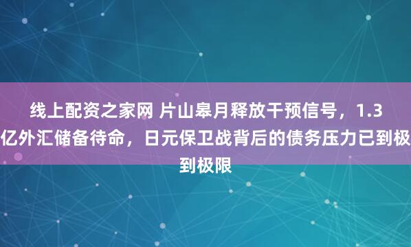 线上配资之家网 片山皋月释放干预信号，1.3万亿外汇储备待命，日元保卫战背后的债务压力已到极限