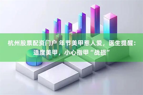 杭州股票配资门户 年节美甲惹人爱，医生提醒：适度美甲，小心指甲“战损”