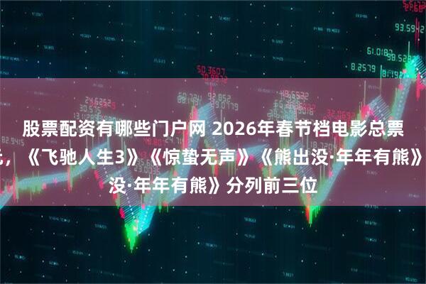 股票配资有哪些门户网 2026年春节档电影总票房破40亿元，《飞驰人生3》《惊蛰无声》《熊出没·年年有熊》分列前三位