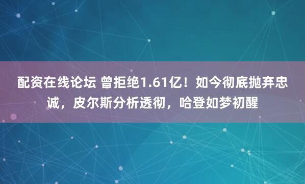 配资在线论坛 曾拒绝1.61亿！如今彻底抛弃忠诚，皮尔斯分析透彻，哈登如梦初醒
