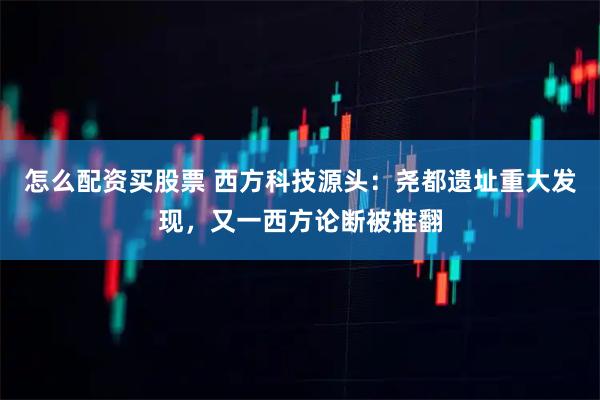 怎么配资买股票 西方科技源头：尧都遗址重大发现，又一西方论断被推翻