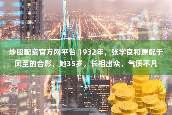 炒股配资官方网平台 1932年，张学良和原配于凤至的合影，她35岁，长相出众，气质不凡