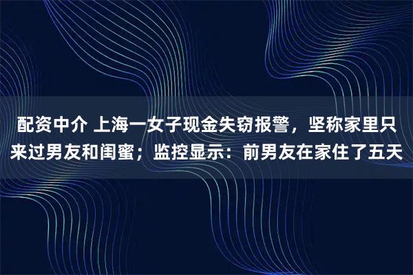 配资中介 上海一女子现金失窃报警，坚称家里只来过男友和闺蜜；监控显示：前男友在家住了五天