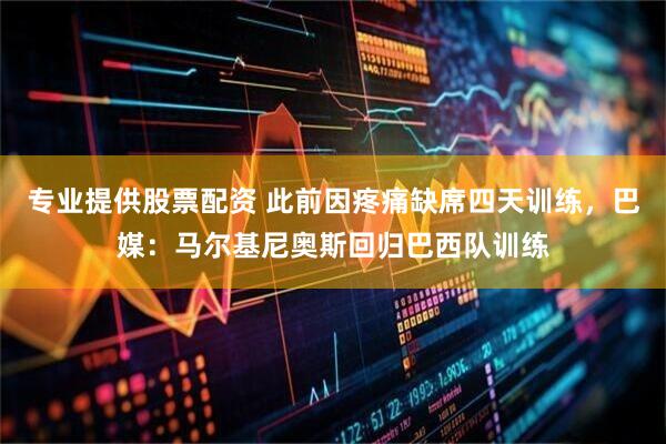 专业提供股票配资 此前因疼痛缺席四天训练，巴媒：马尔基尼奥斯回归巴西队训练