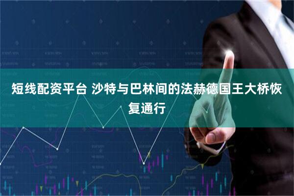 短线配资平台 沙特与巴林间的法赫德国王大桥恢复通行
