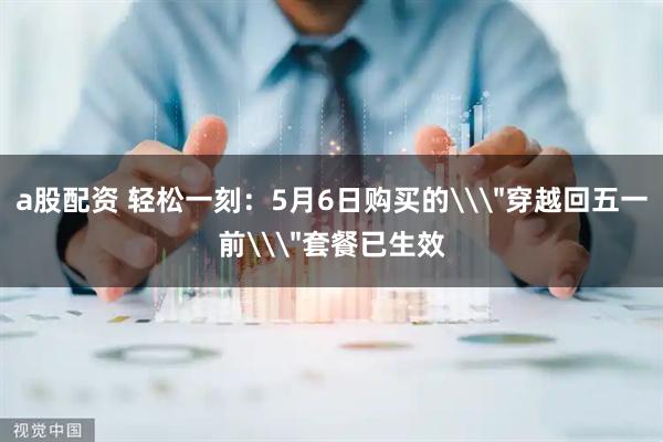 a股配资 轻松一刻：5月6日购买的\＂穿越回五一前\＂套餐已生效