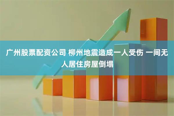 广州股票配资公司 柳州地震造成一人受伤 一间无人居住房屋倒塌