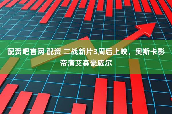 配资吧官网 配资 二战新片3周后上映，奥斯卡影帝演艾森豪威尔